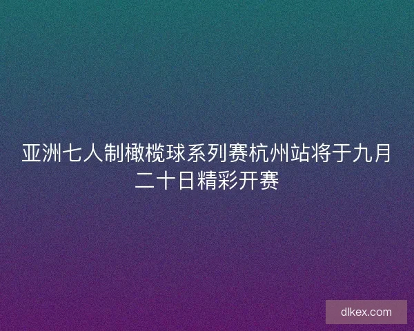 亚洲七人制橄榄球系列赛杭州站将于九月二十日精彩开赛