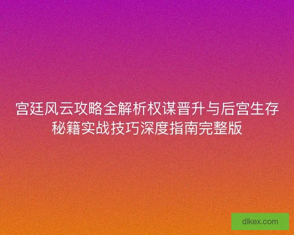 宫廷风云攻略全解析权谋晋升与后宫生存秘籍实战技巧深度指南完整版 宫廷风云攻略全解析权谋晋升与后宫生存秘籍实战技巧深度指南完整版