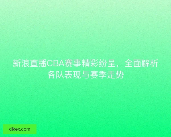 新浪直播CBA赛事精彩纷呈,全面解析各队表现与赛季走势 新浪直播CBA赛事精彩纷呈,全面解析各队表现与赛季走势