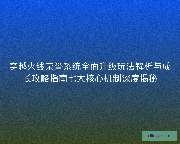 穿越火线荣誉系统全面升级玩法解析与成长攻略指南七大核心机制深度揭秘 穿越火线荣誉系统全面升级玩法解析与成长攻略指南七大核心机制深度揭秘