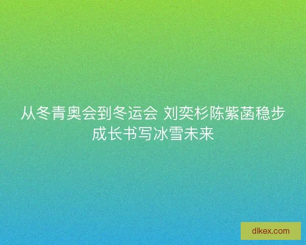 从冬青奥会到冬运会 刘奕杉陈紫菡稳步成长书写冰雪未来