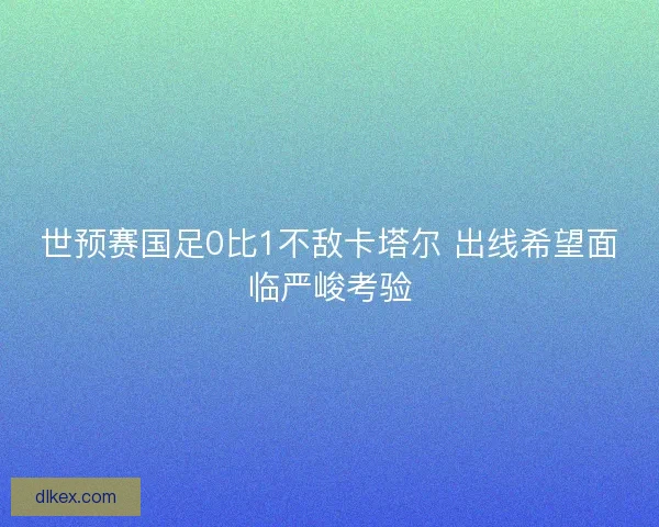 世预赛国足0比1不敌卡塔尔 出线希望面临严峻考验 世预赛国足0比1不敌卡塔尔 出线希望面临严峻考验