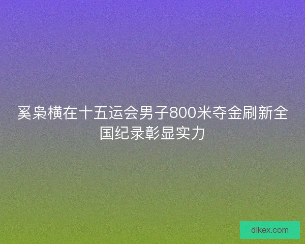 奚枭横在十五运会男子800米夺金刷新全国纪录彰显实力 奚枭横在十五运会男子800米夺金刷新全国纪录彰显实力