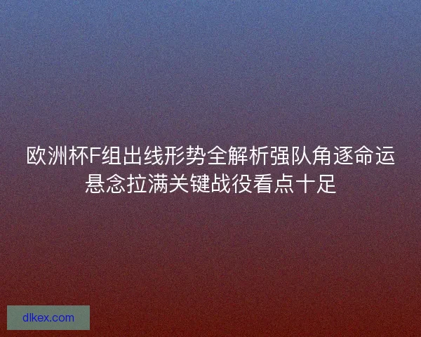 欧洲杯F组出线形势全解析强队角逐命运悬念拉满关键战役看点十足 欧洲杯F组出线形势全解析强队角逐命运悬念拉满关键战役看点十足