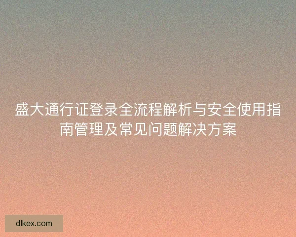 盛大通行证登录全流程解析与安全使用指南管理及常见问题解决方案
