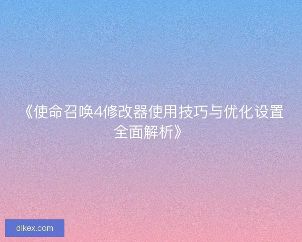 《使命召唤4修改器使用技巧与优化设置全面解析》 《使命召唤4修改器使用技巧与优化设置全面解析》