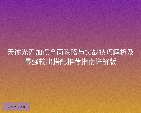 天谕光刃加点全面攻略与实战技巧解析及最强输出搭配推荐指南详解版