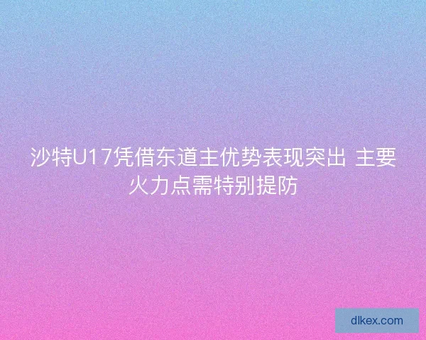 沙特U17凭借东道主优势表现突出 主要火力点需特别提防 沙特U17凭借东道主优势表现突出 主要火力点需特别提防