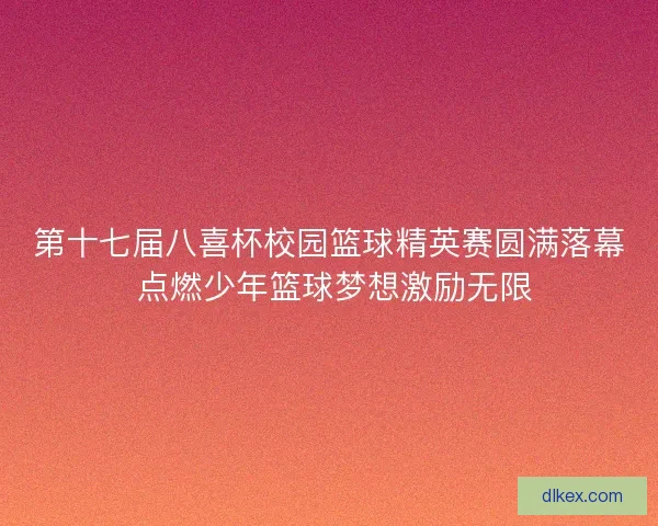 第十七届八喜杯校园篮球精英赛圆满落幕 点燃少年篮球梦想激励无限 第十七届八喜杯校园篮球精英赛圆满落幕 点燃少年篮球梦想激励无限