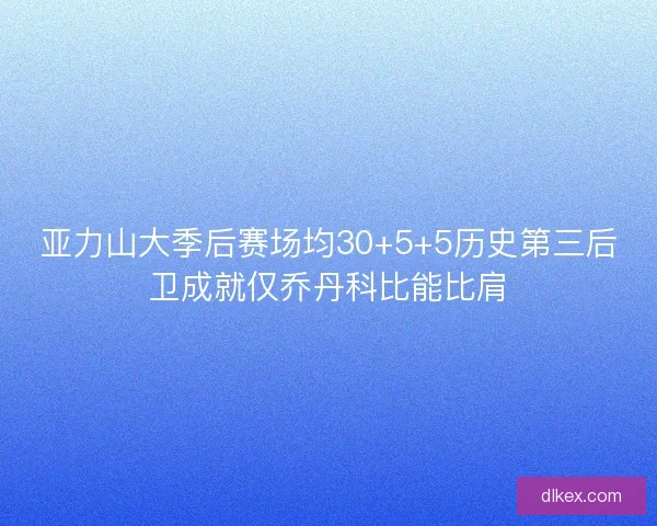 亚力山大季后赛场均30+5+5历史第三后卫成就仅乔丹科比能比肩