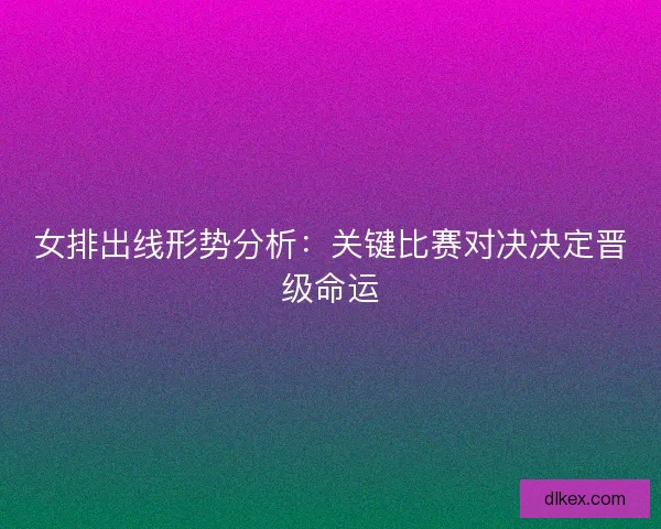 女排出线形势分析：关键比赛对决决定晋级命运