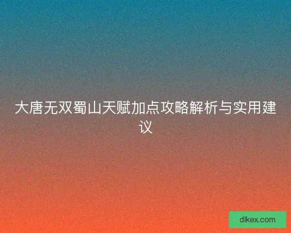 大唐无双蜀山天赋加点攻略解析与实用建议 大唐无双蜀山天赋加点攻略解析与实用建议