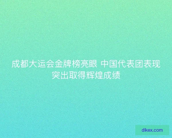 成都大运会金牌榜亮眼 中国代表团表现突出取得辉煌成绩 成都大运会金牌榜亮眼 中国代表团表现突出取得辉煌成绩